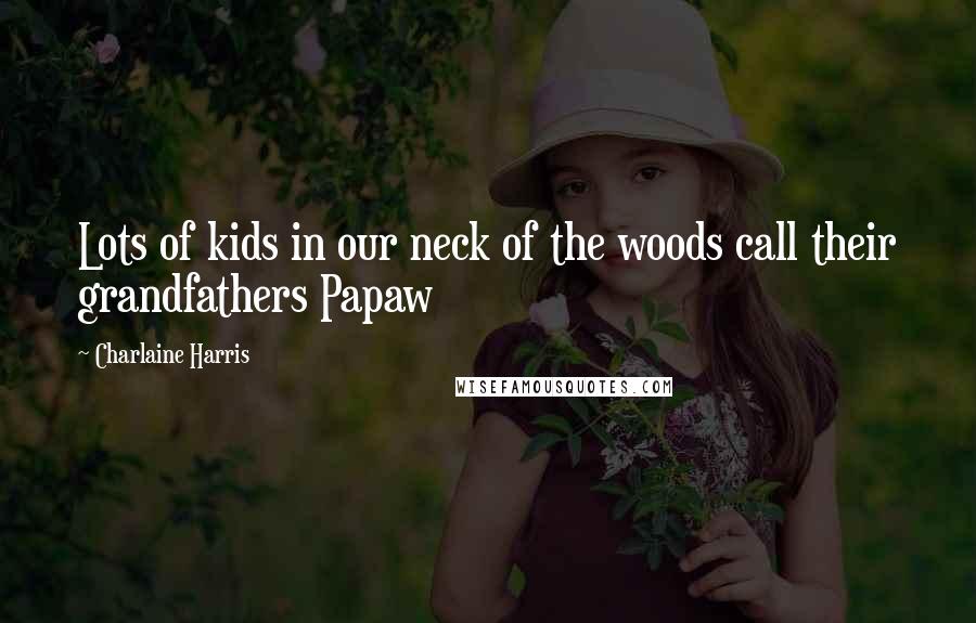 Charlaine Harris Quotes: Lots of kids in our neck of the woods call their grandfathers Papaw