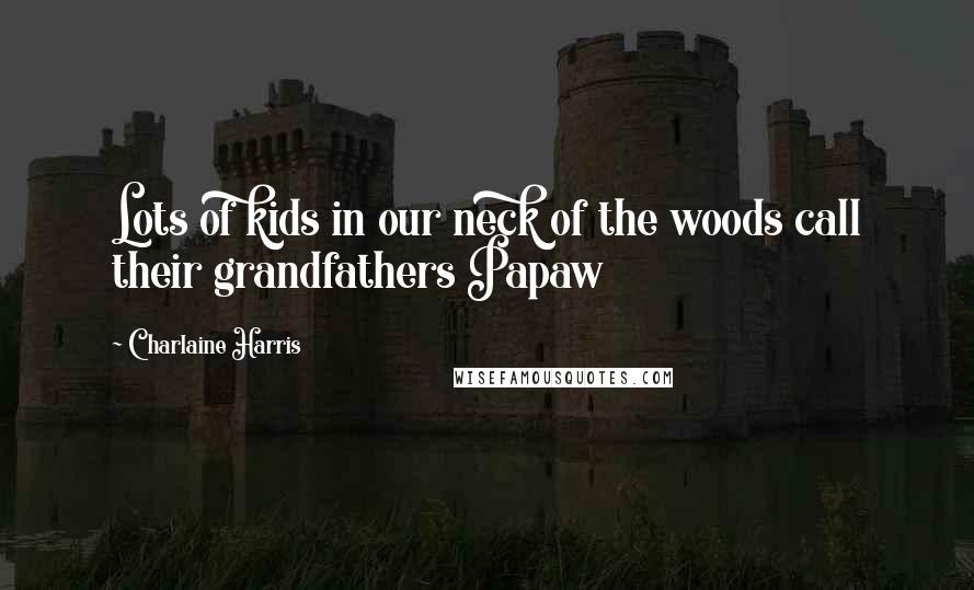 Charlaine Harris Quotes: Lots of kids in our neck of the woods call their grandfathers Papaw