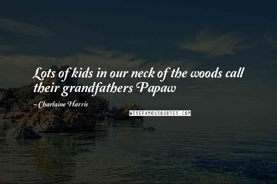 Charlaine Harris Quotes: Lots of kids in our neck of the woods call their grandfathers Papaw