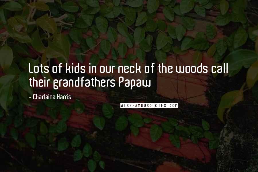 Charlaine Harris Quotes: Lots of kids in our neck of the woods call their grandfathers Papaw