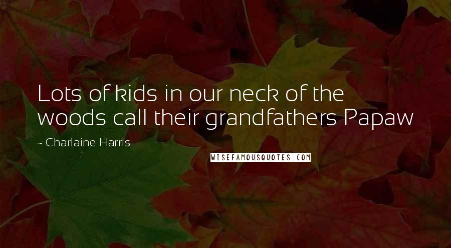 Charlaine Harris Quotes: Lots of kids in our neck of the woods call their grandfathers Papaw