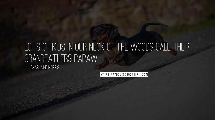 Charlaine Harris Quotes: Lots of kids in our neck of the woods call their grandfathers Papaw