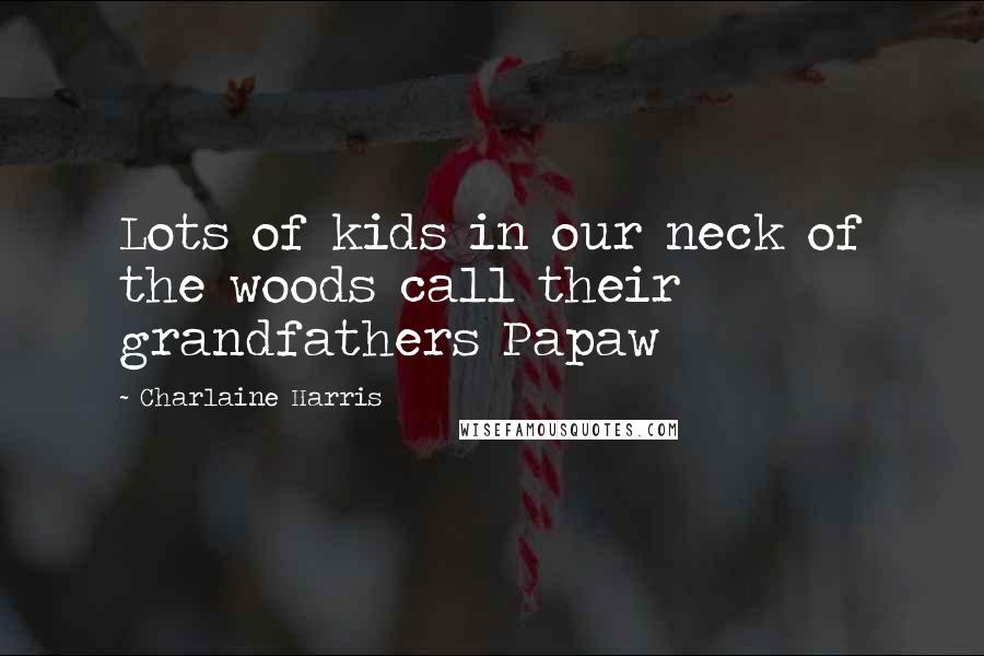 Charlaine Harris Quotes: Lots of kids in our neck of the woods call their grandfathers Papaw