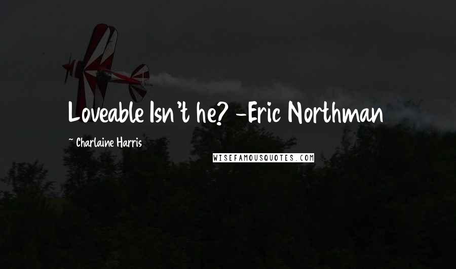 Charlaine Harris Quotes: Loveable Isn't he? -Eric Northman