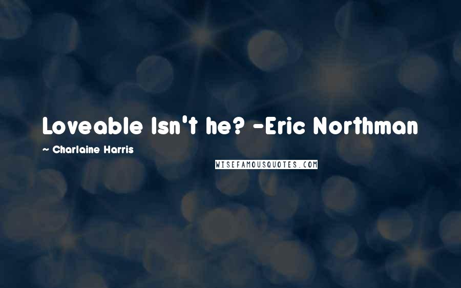 Charlaine Harris Quotes: Loveable Isn't he? -Eric Northman