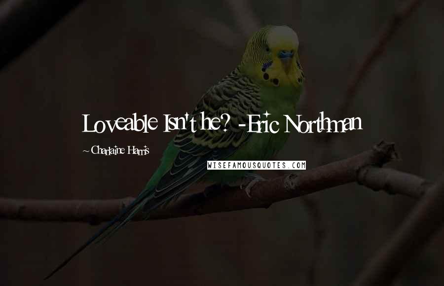 Charlaine Harris Quotes: Loveable Isn't he? -Eric Northman