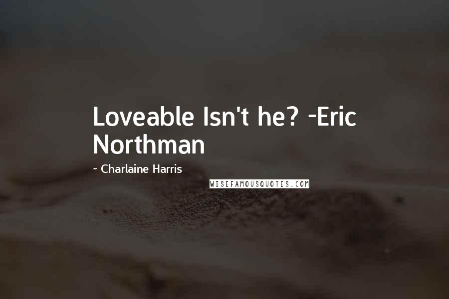 Charlaine Harris Quotes: Loveable Isn't he? -Eric Northman