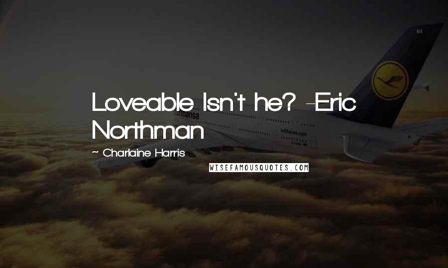 Charlaine Harris Quotes: Loveable Isn't he? -Eric Northman