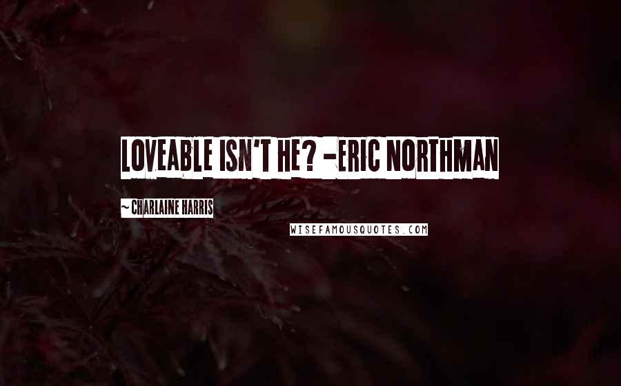 Charlaine Harris Quotes: Loveable Isn't he? -Eric Northman