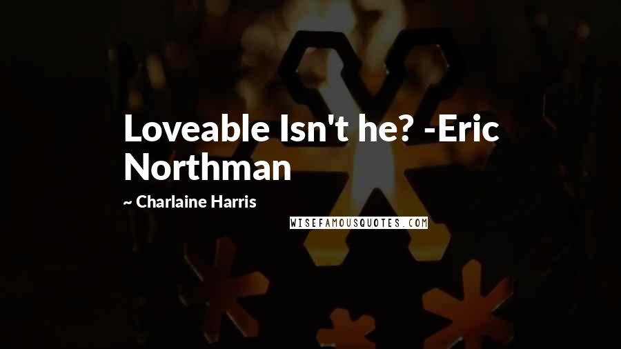 Charlaine Harris Quotes: Loveable Isn't he? -Eric Northman