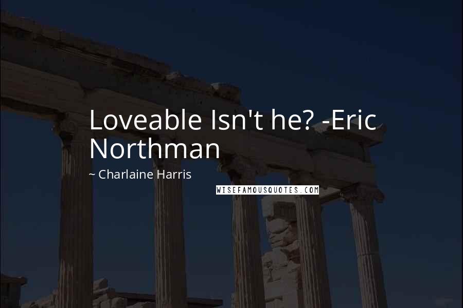 Charlaine Harris Quotes: Loveable Isn't he? -Eric Northman