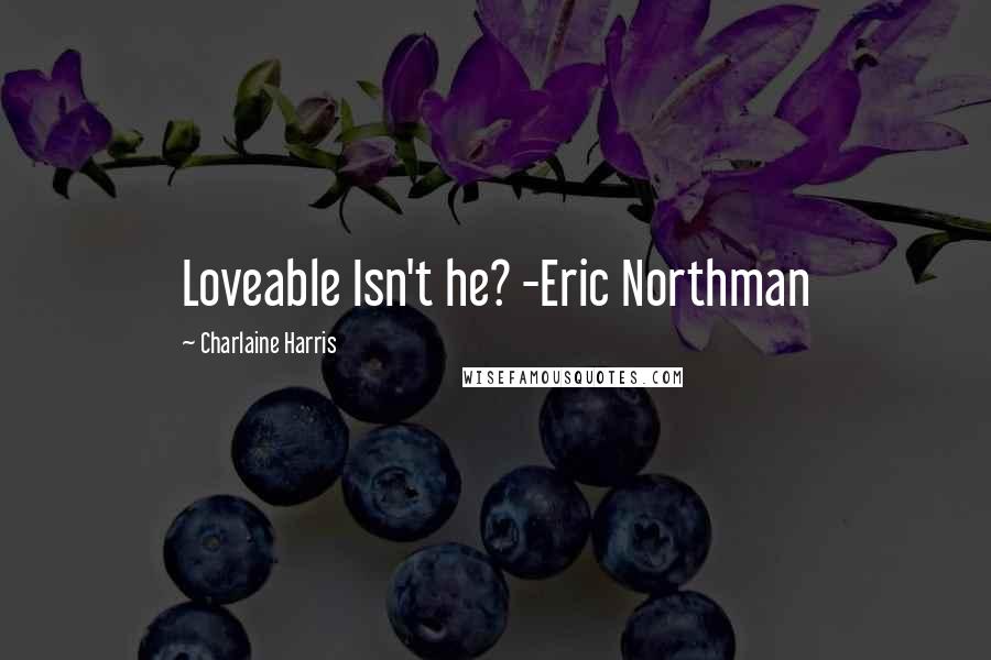 Charlaine Harris Quotes: Loveable Isn't he? -Eric Northman