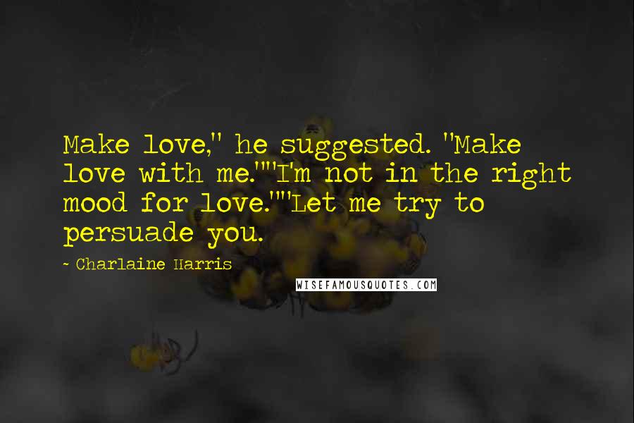 Charlaine Harris Quotes: Make love," he suggested. "Make love with me.""I'm not in the right mood for love.""Let me try to persuade you.