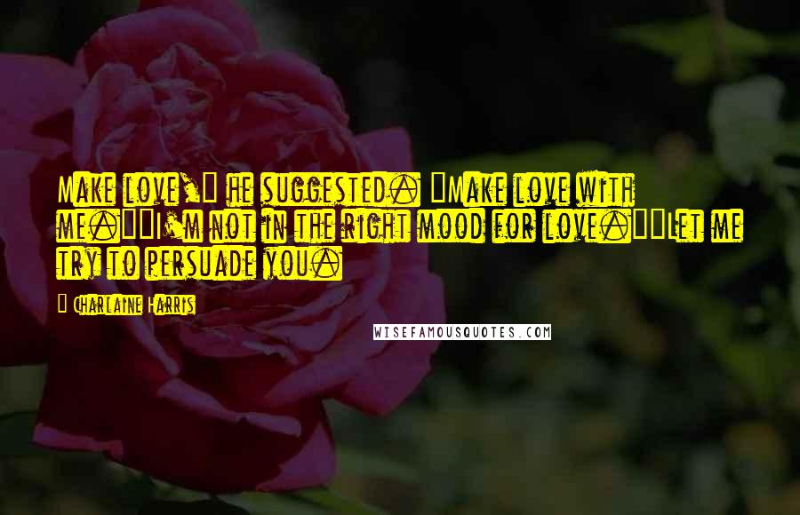 Charlaine Harris Quotes: Make love," he suggested. "Make love with me.""I'm not in the right mood for love.""Let me try to persuade you.