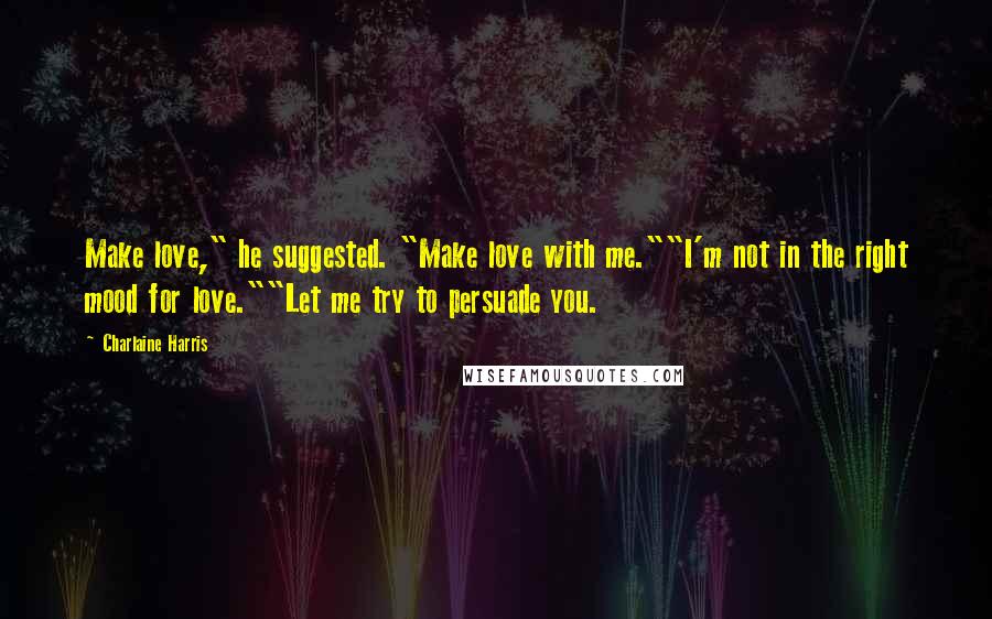 Charlaine Harris Quotes: Make love," he suggested. "Make love with me.""I'm not in the right mood for love.""Let me try to persuade you.