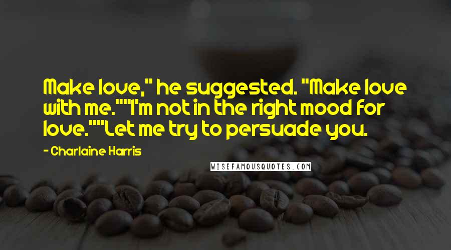 Charlaine Harris Quotes: Make love," he suggested. "Make love with me.""I'm not in the right mood for love.""Let me try to persuade you.