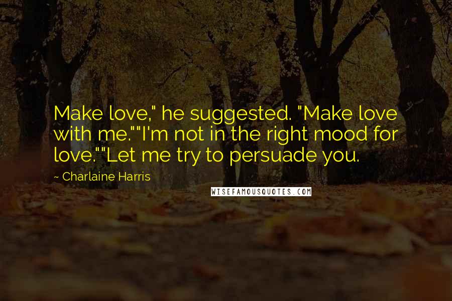 Charlaine Harris Quotes: Make love," he suggested. "Make love with me.""I'm not in the right mood for love.""Let me try to persuade you.