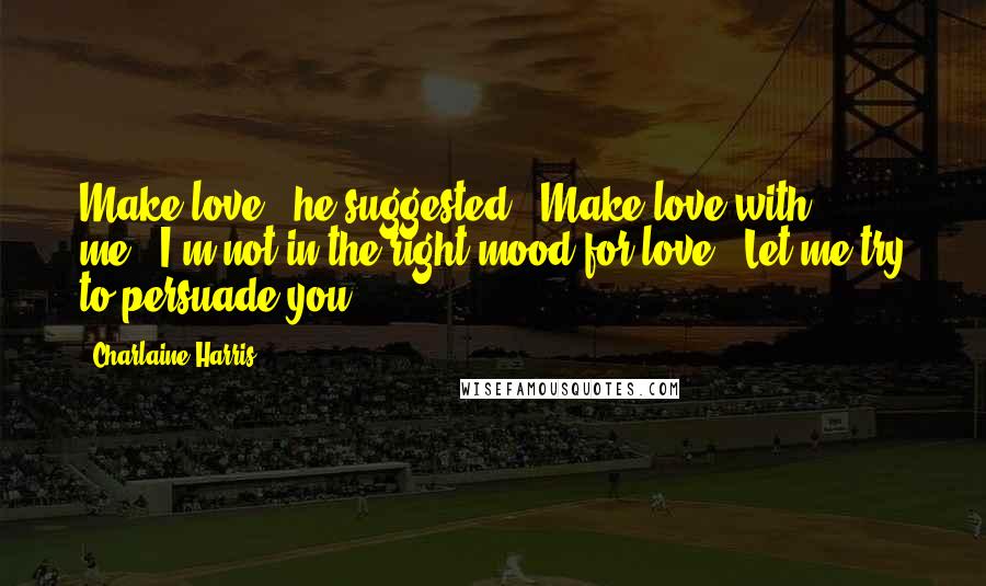 Charlaine Harris Quotes: Make love," he suggested. "Make love with me.""I'm not in the right mood for love.""Let me try to persuade you.