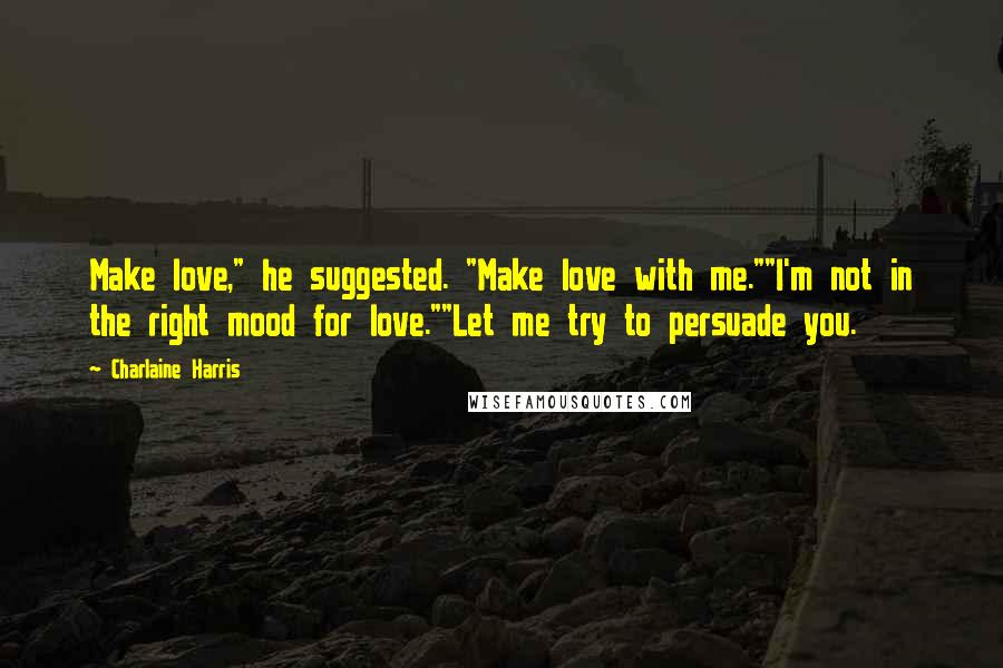 Charlaine Harris Quotes: Make love," he suggested. "Make love with me.""I'm not in the right mood for love.""Let me try to persuade you.