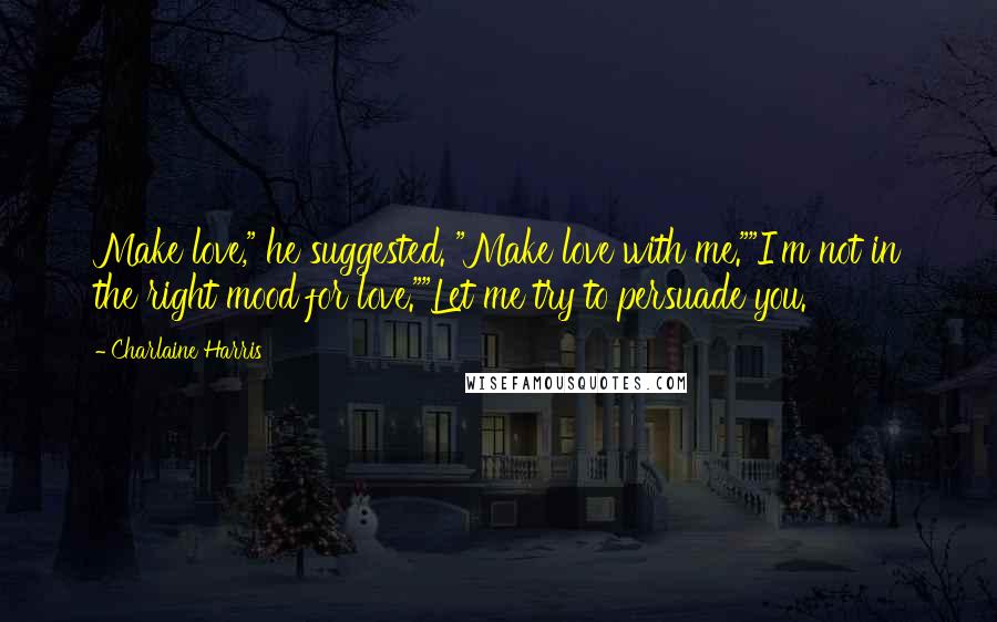 Charlaine Harris Quotes: Make love," he suggested. "Make love with me.""I'm not in the right mood for love.""Let me try to persuade you.