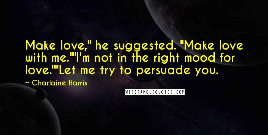 Charlaine Harris Quotes: Make love," he suggested. "Make love with me.""I'm not in the right mood for love.""Let me try to persuade you.