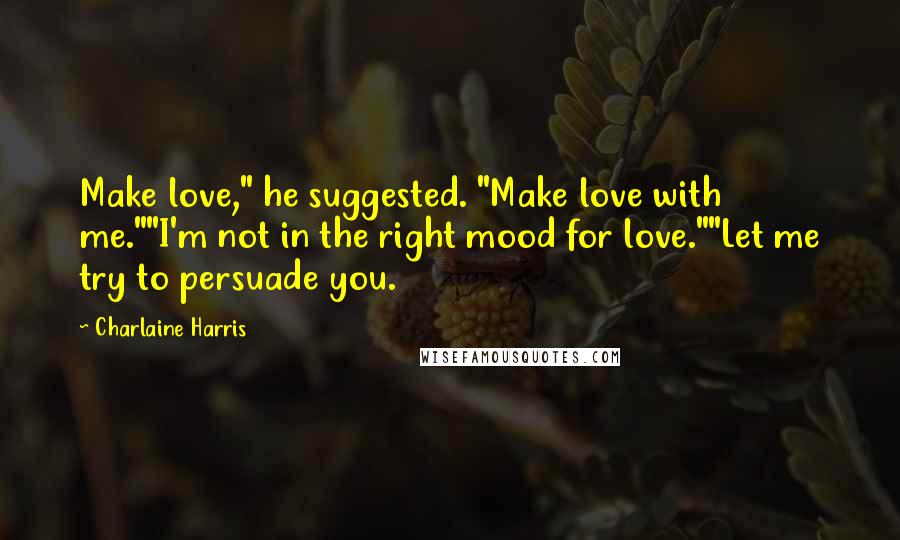 Charlaine Harris Quotes: Make love," he suggested. "Make love with me.""I'm not in the right mood for love.""Let me try to persuade you.