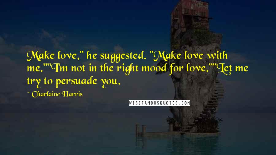 Charlaine Harris Quotes: Make love," he suggested. "Make love with me.""I'm not in the right mood for love.""Let me try to persuade you.