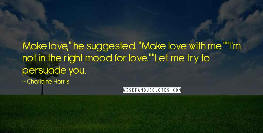 Charlaine Harris Quotes: Make love," he suggested. "Make love with me.""I'm not in the right mood for love.""Let me try to persuade you.