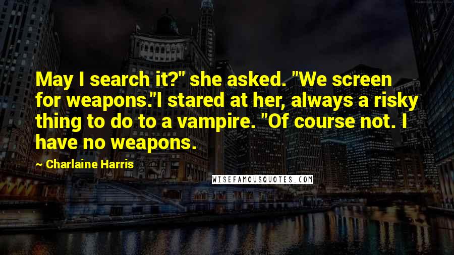 Charlaine Harris Quotes: May I search it?" she asked. "We screen for weapons."I stared at her, always a risky thing to do to a vampire. "Of course not. I have no weapons.