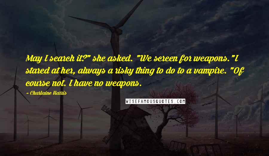 Charlaine Harris Quotes: May I search it?" she asked. "We screen for weapons."I stared at her, always a risky thing to do to a vampire. "Of course not. I have no weapons.