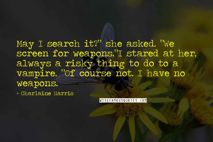 Charlaine Harris Quotes: May I search it?" she asked. "We screen for weapons."I stared at her, always a risky thing to do to a vampire. "Of course not. I have no weapons.