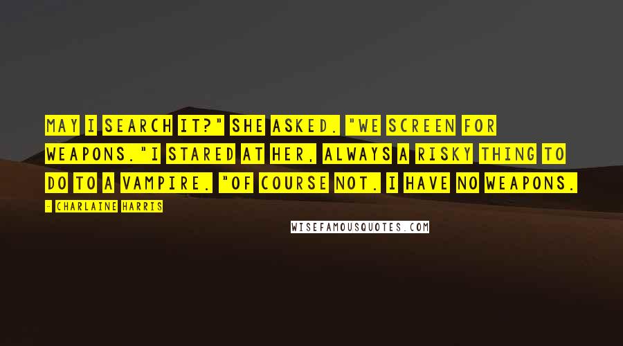 Charlaine Harris Quotes: May I search it?" she asked. "We screen for weapons."I stared at her, always a risky thing to do to a vampire. "Of course not. I have no weapons.