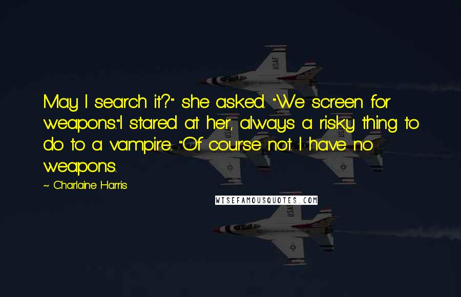 Charlaine Harris Quotes: May I search it?" she asked. "We screen for weapons."I stared at her, always a risky thing to do to a vampire. "Of course not. I have no weapons.