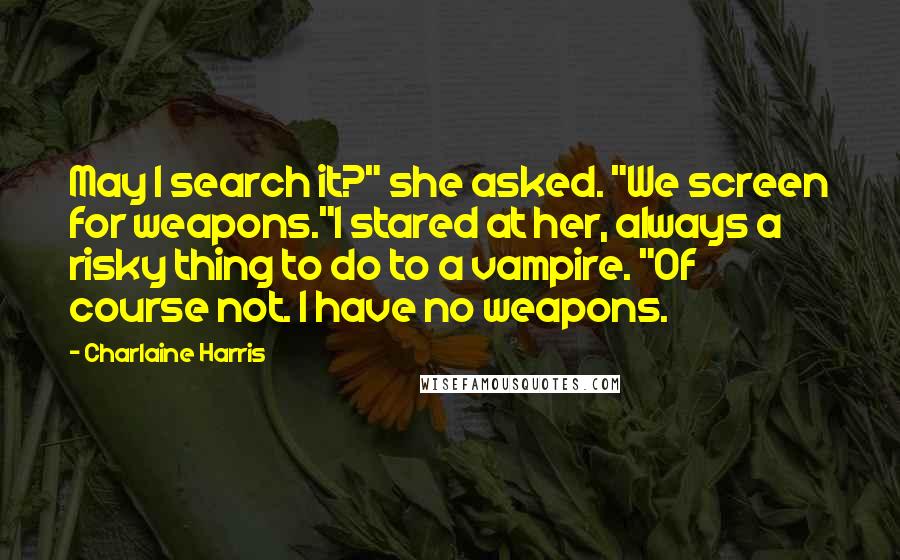 Charlaine Harris Quotes: May I search it?" she asked. "We screen for weapons."I stared at her, always a risky thing to do to a vampire. "Of course not. I have no weapons.