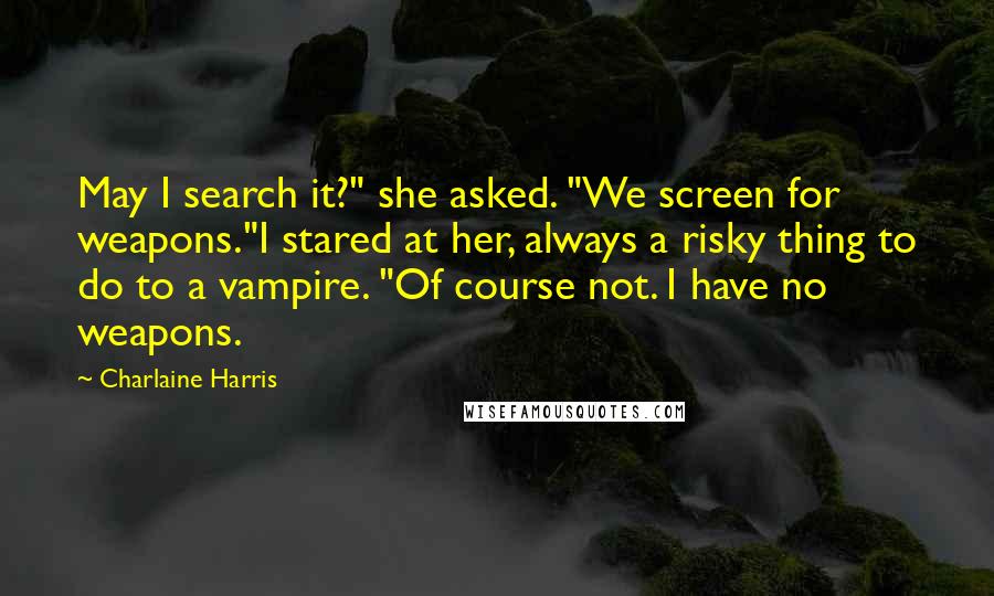 Charlaine Harris Quotes: May I search it?" she asked. "We screen for weapons."I stared at her, always a risky thing to do to a vampire. "Of course not. I have no weapons.