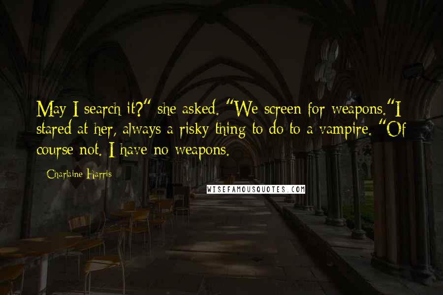 Charlaine Harris Quotes: May I search it?" she asked. "We screen for weapons."I stared at her, always a risky thing to do to a vampire. "Of course not. I have no weapons.