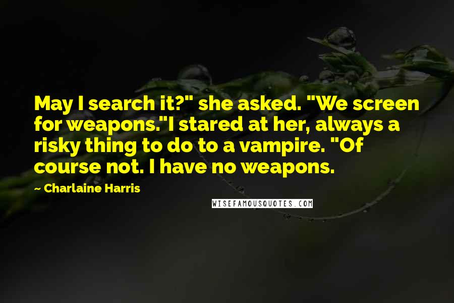 Charlaine Harris Quotes: May I search it?" she asked. "We screen for weapons."I stared at her, always a risky thing to do to a vampire. "Of course not. I have no weapons.