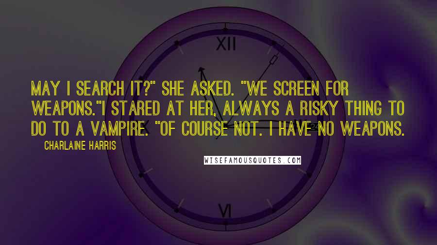 Charlaine Harris Quotes: May I search it?" she asked. "We screen for weapons."I stared at her, always a risky thing to do to a vampire. "Of course not. I have no weapons.