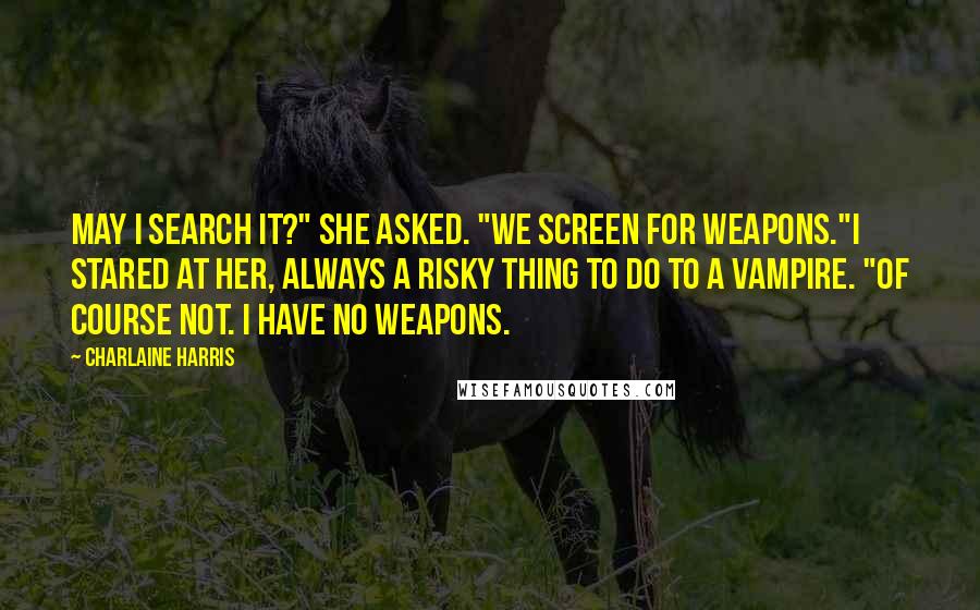 Charlaine Harris Quotes: May I search it?" she asked. "We screen for weapons."I stared at her, always a risky thing to do to a vampire. "Of course not. I have no weapons.