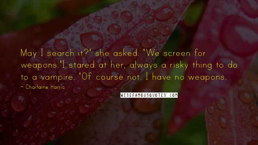 Charlaine Harris Quotes: May I search it?" she asked. "We screen for weapons."I stared at her, always a risky thing to do to a vampire. "Of course not. I have no weapons.