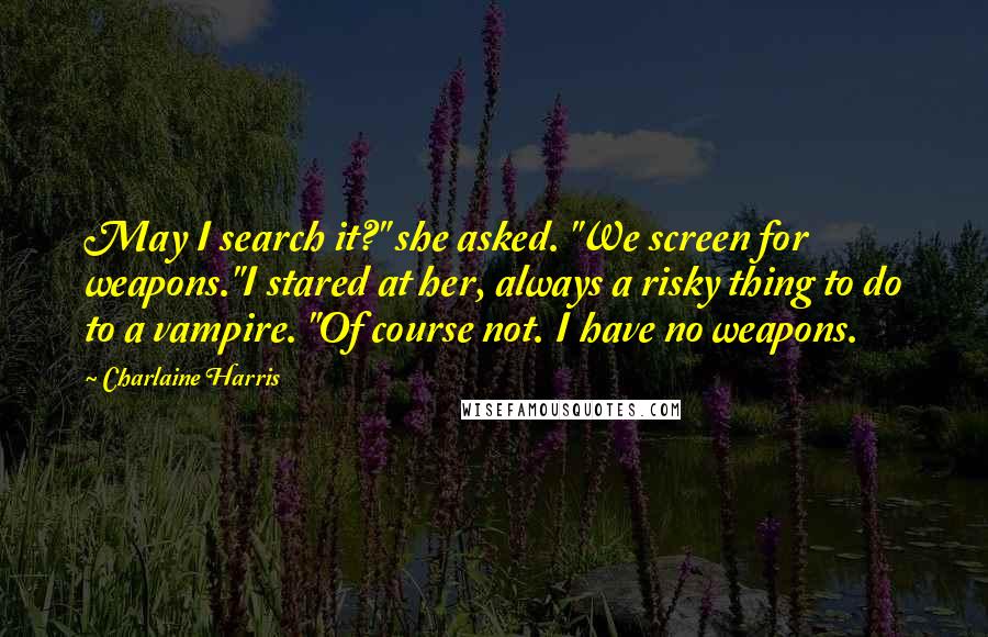 Charlaine Harris Quotes: May I search it?" she asked. "We screen for weapons."I stared at her, always a risky thing to do to a vampire. "Of course not. I have no weapons.