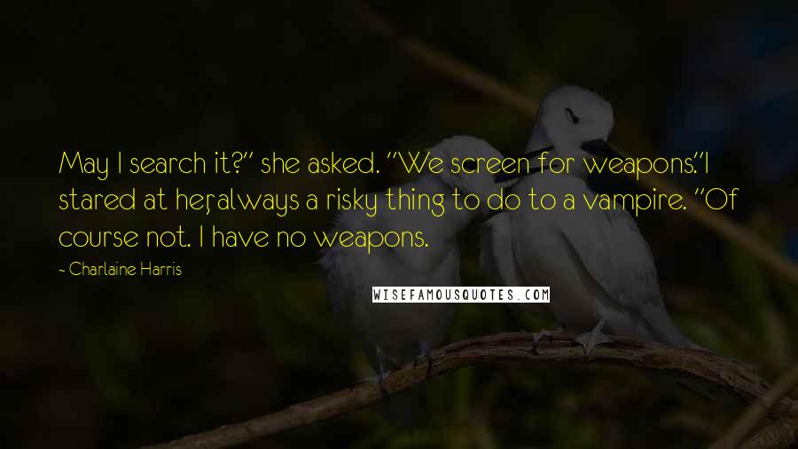 Charlaine Harris Quotes: May I search it?" she asked. "We screen for weapons."I stared at her, always a risky thing to do to a vampire. "Of course not. I have no weapons.