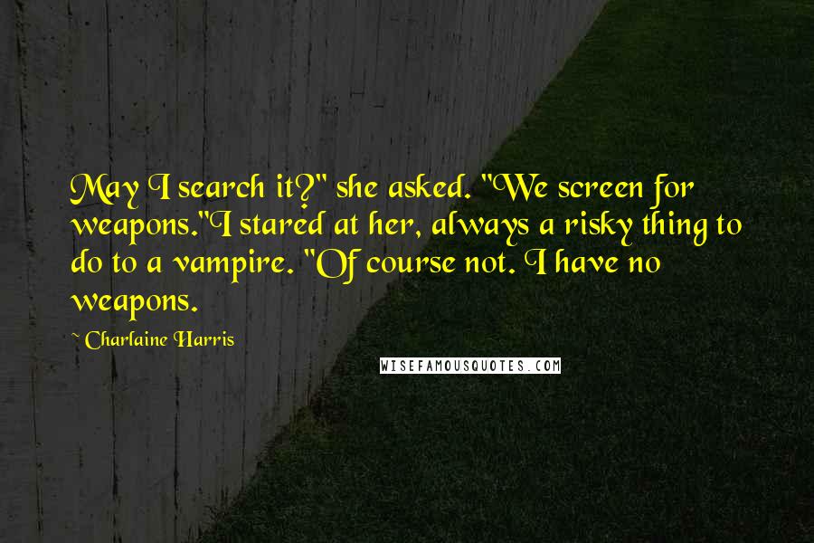 Charlaine Harris Quotes: May I search it?" she asked. "We screen for weapons."I stared at her, always a risky thing to do to a vampire. "Of course not. I have no weapons.