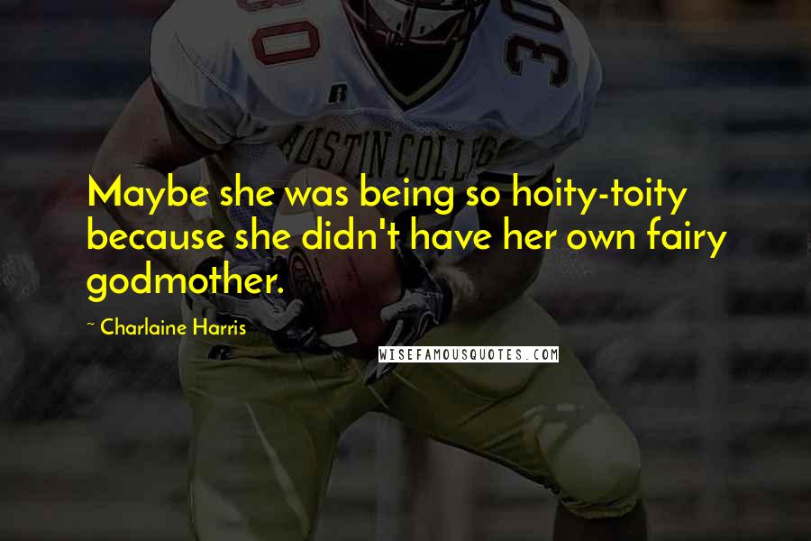 Charlaine Harris Quotes: Maybe she was being so hoity-toity because she didn't have her own fairy godmother.