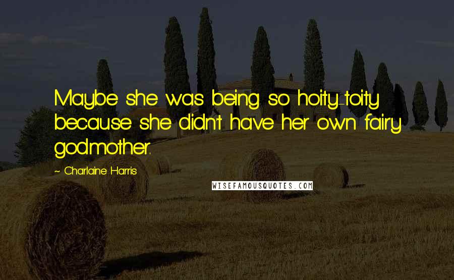 Charlaine Harris Quotes: Maybe she was being so hoity-toity because she didn't have her own fairy godmother.