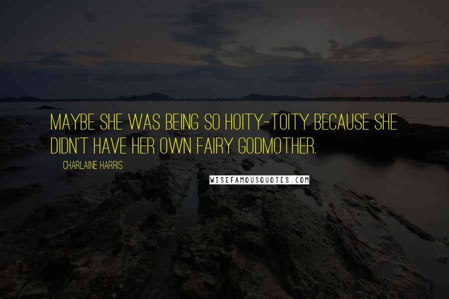 Charlaine Harris Quotes: Maybe she was being so hoity-toity because she didn't have her own fairy godmother.