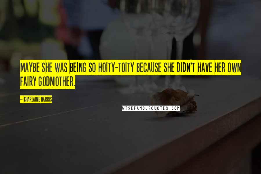 Charlaine Harris Quotes: Maybe she was being so hoity-toity because she didn't have her own fairy godmother.