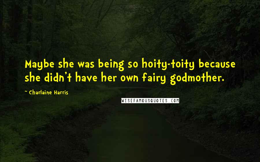 Charlaine Harris Quotes: Maybe she was being so hoity-toity because she didn't have her own fairy godmother.