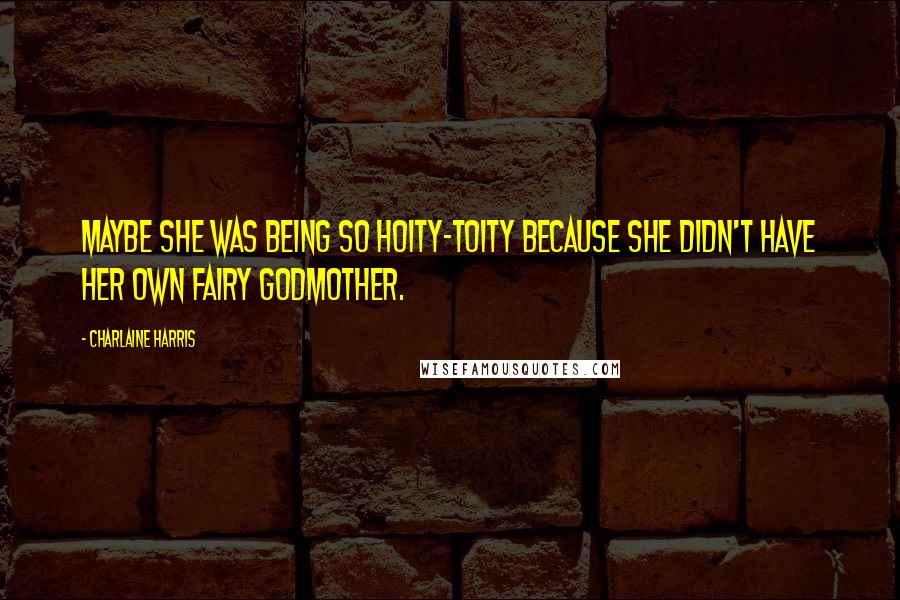 Charlaine Harris Quotes: Maybe she was being so hoity-toity because she didn't have her own fairy godmother.
