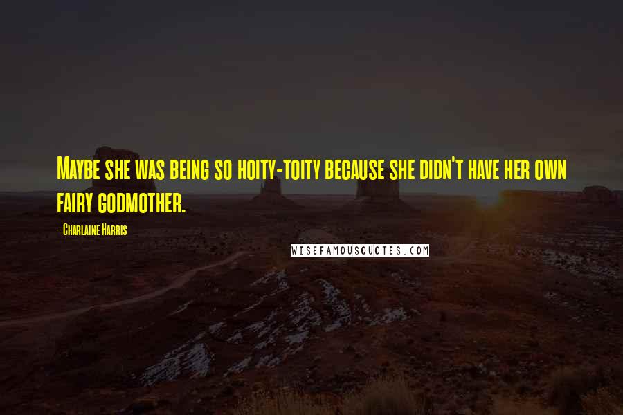 Charlaine Harris Quotes: Maybe she was being so hoity-toity because she didn't have her own fairy godmother.